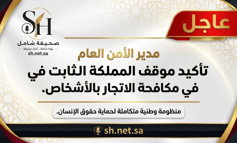 مدير الأمن العام السعودية تؤكد موقفها الثابت والمستمر في مكافحة جرائم الاتجار بالأشخاص