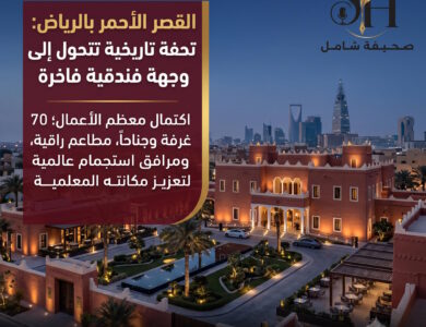القصر الأحمر بالرياض تحفة تاريخية تتحول إلى أحدث وجهة فندقية فاخرة في قلب العاصمة